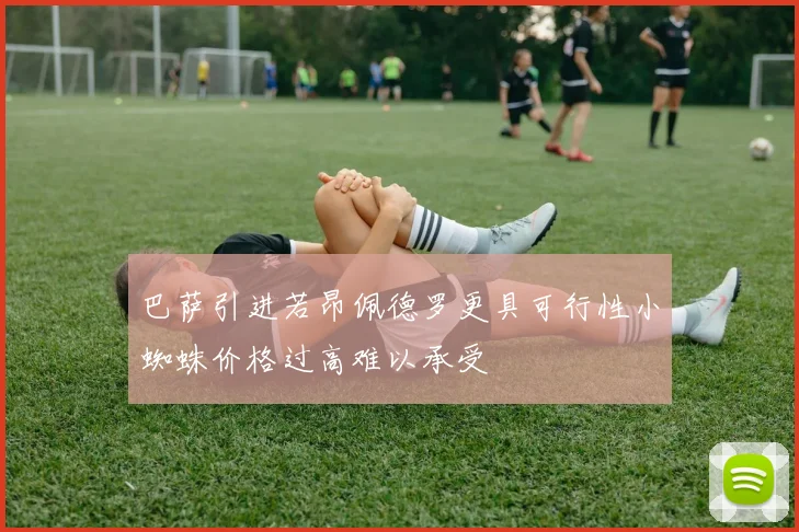 巴萨引进若昂佩德罗更具可行性小蜘蛛价格过高难以承受