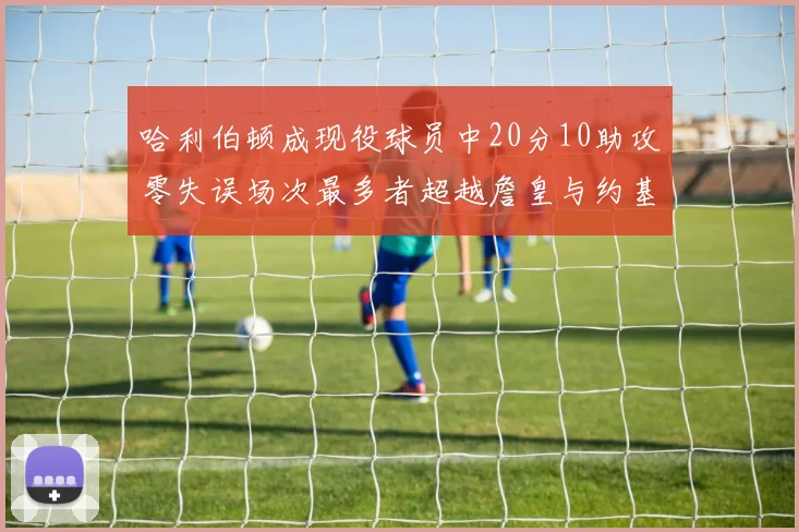 哈利伯顿成现役球员中20分10助攻零失误场次最多者超越詹皇与约基奇