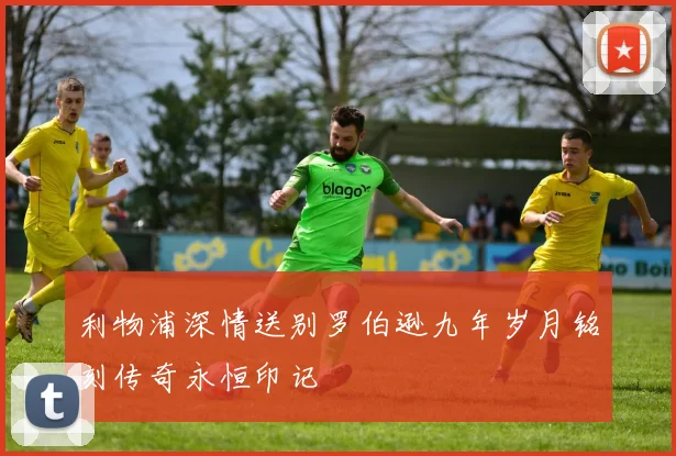 利物浦深情送别罗伯逊九年岁月铭刻传奇永恒印记