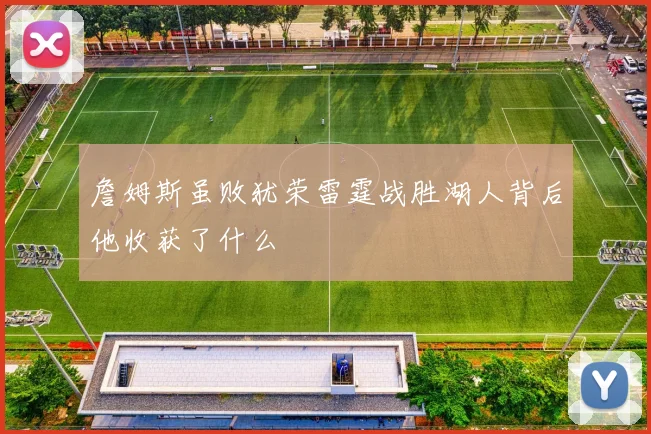 詹姆斯虽败犹荣雷霆战胜湖人背后他收获了什么