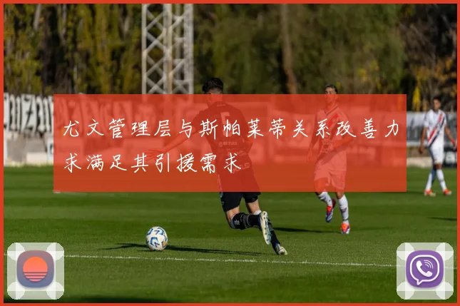 尤文管理层与斯帕莱蒂关系改善力求满足其引援需求