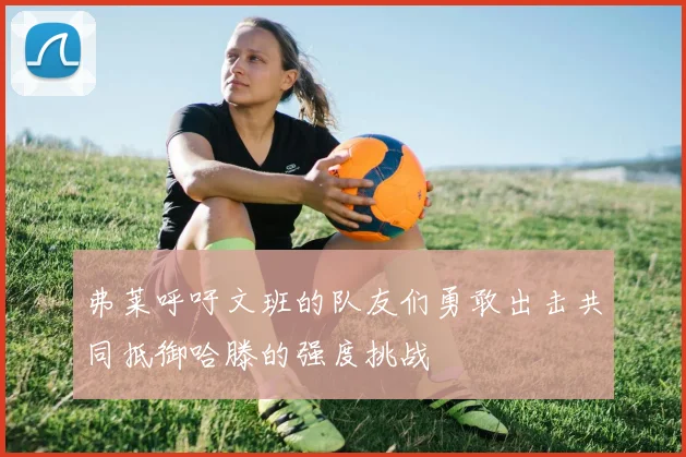 弗莱呼吁文班的队友们勇敢出击共同抵御哈滕的强度挑战