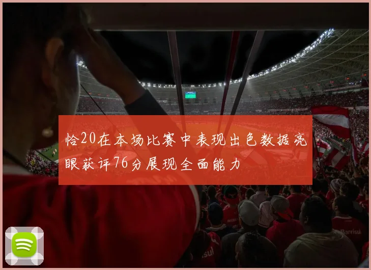 恰20在本场比赛中表现出色数据亮眼获评76分展现全面能力