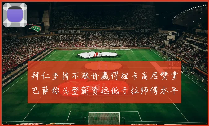 拜仁坚持不涨价赢得纽卡高层赞赏巴萨称戈登薪资远低于拉师傅水平