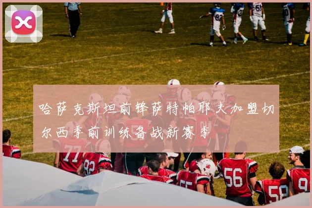 哈萨克斯坦前锋萨特帕耶夫加盟切尔西季前训练备战新赛季