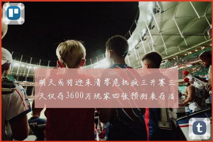 明天或将迎来清零危机疯三开赛三天仅存3600万玩家四张预测表存活
