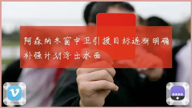 阿森纳冬窗中卫引援目标逐渐明确补强计划浮出水面
