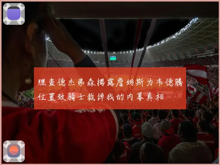 理查德杰弗森揭露詹姆斯为韦德腾位置致骑士裁掉我的内幕真相