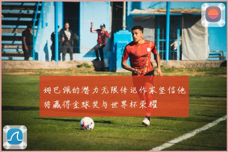 姆巴佩的潜力无限传记作家坚信他将赢得金球奖与世界杯荣耀