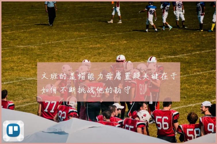 文班的盖帽能力毋庸置疑关键在于如何不断挑战他的防守