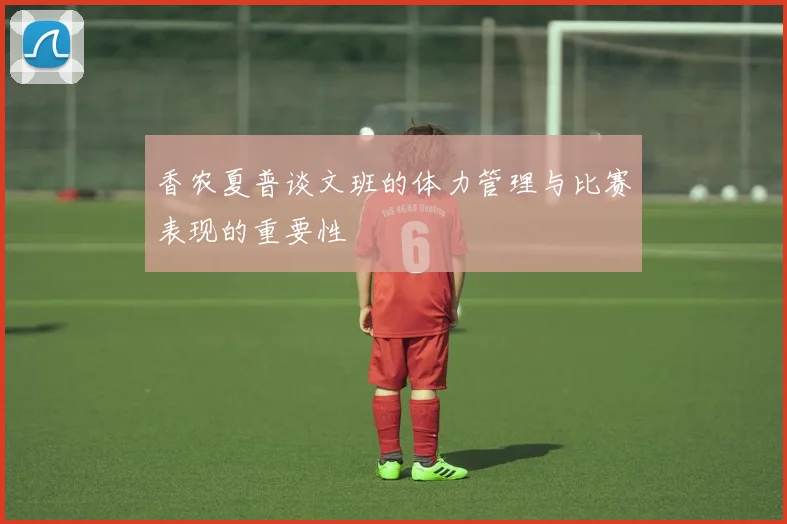 香农夏普谈文班的体力管理与比赛表现的重要性