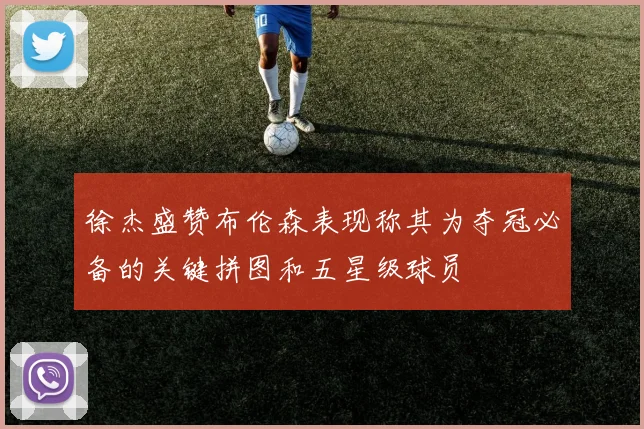 徐杰盛赞布伦森表现称其为夺冠必备的关键拼图和五星级球员