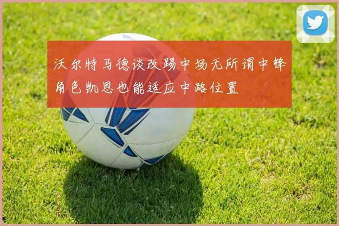 沃尔特马德谈改踢中场无所谓中锋角色凯恩也能适应中路位置