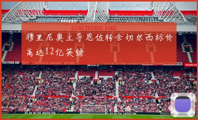 穆里尼奥主导恩佐转会切尔西标价高达12亿英镑