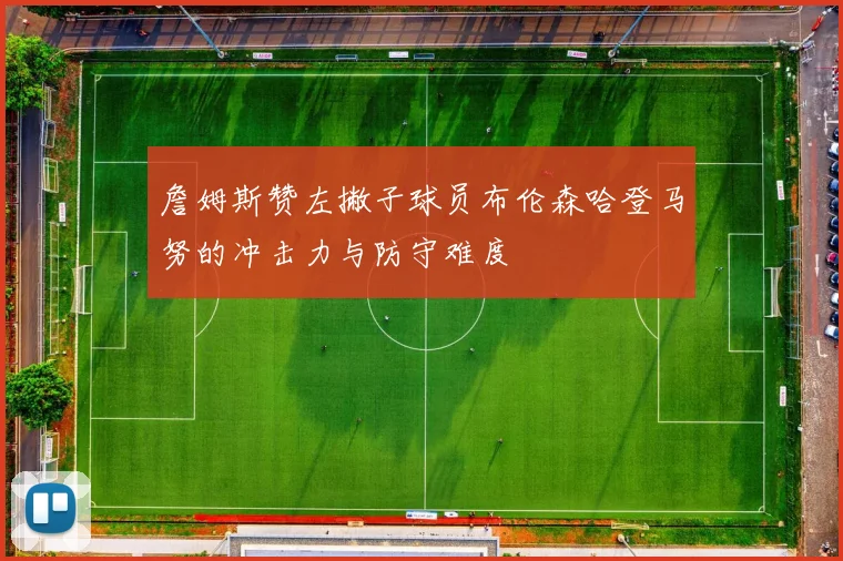 詹姆斯赞左撇子球员布伦森哈登马努的冲击力与防守难度