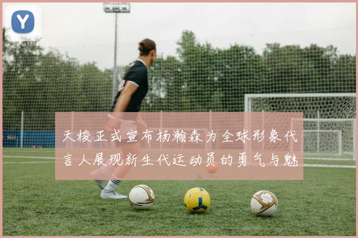 天梭正式宣布杨瀚森为全球形象代言人展现新生代运动员的勇气与魅力