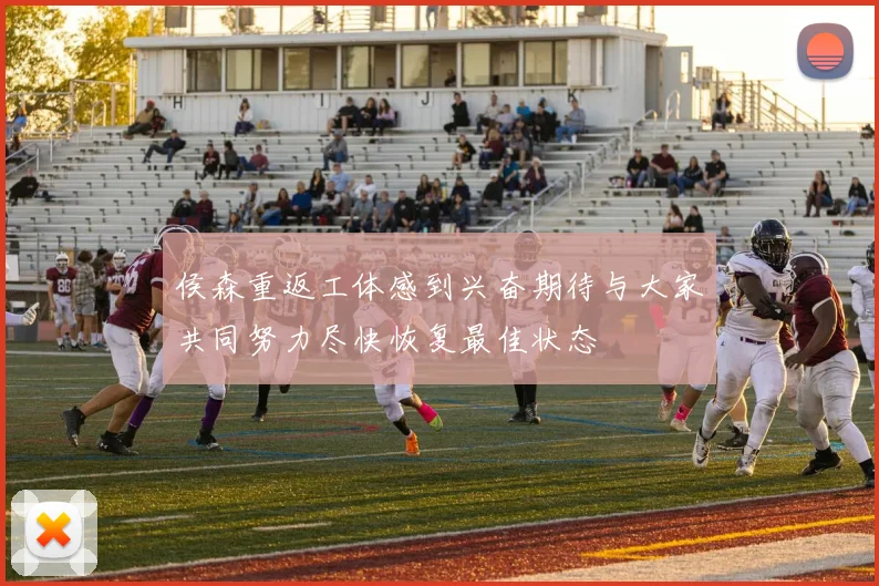 侯森重返工体感到兴奋期待与大家共同努力尽快恢复最佳状态