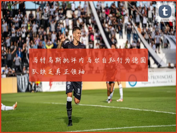 马特乌斯批评内马尔自私行为德国队缺乏真正领袖