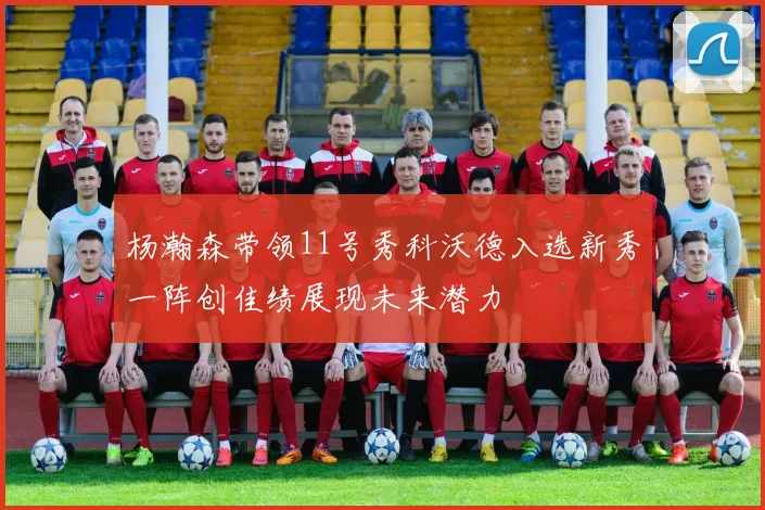 杨瀚森带领11号秀科沃德入选新秀一阵创佳绩展现未来潜力