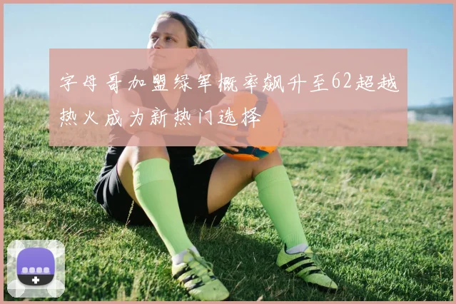 字母哥加盟绿军概率飙升至62超越热火成为新热门选择