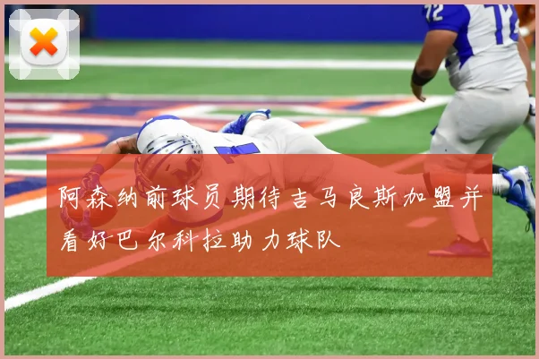 阿森纳前球员期待吉马良斯加盟并看好巴尔科拉助力球队