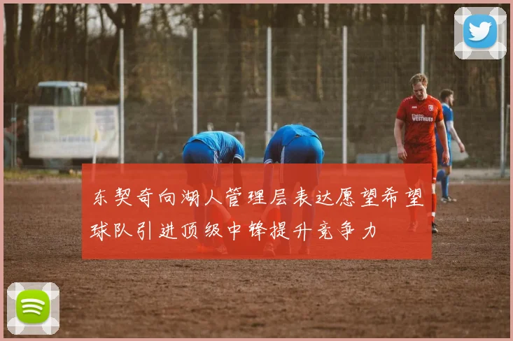 东契奇向湖人管理层表达愿望希望球队引进顶级中锋提升竞争力